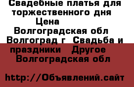 Свадебные платья для торжественного дня › Цена ­ 3 000 - Волгоградская обл., Волгоград г. Свадьба и праздники » Другое   . Волгоградская обл.